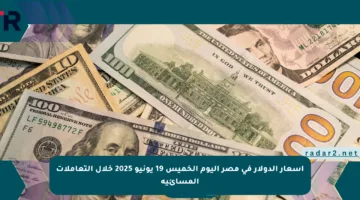 أسعار الدولار في مصر اليوم الخميس 19 يونيو 2025 خلال التعاملات المسائية